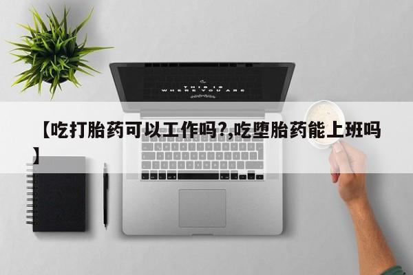 米非司酮片打胎药专卖微信【吃打胎药可以工作吗?,吃堕胎药能上班吗】
