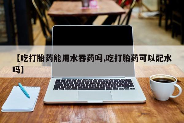 米非司酮片打胎药专卖微信【吃打胎药能用水吞药吗,吃打胎药可以配水吗】