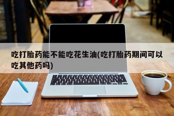米非司酮片打胎药专卖微信吃打胎药能不能吃花生油(吃打胎药期间可以吃其他药吗)