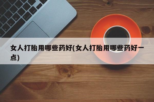 米非司酮片打胎药专卖微信女人打胎用哪些药好(女人打胎用哪些药好一点)
