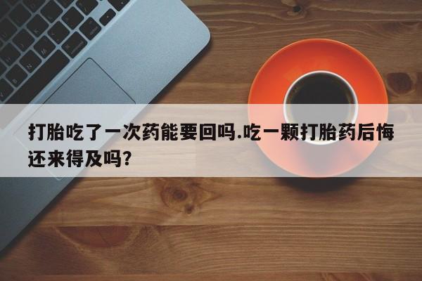 米非司酮片打胎药专卖微信打胎吃了一次药能要回吗.吃一颗打胎药后悔还来得及吗？