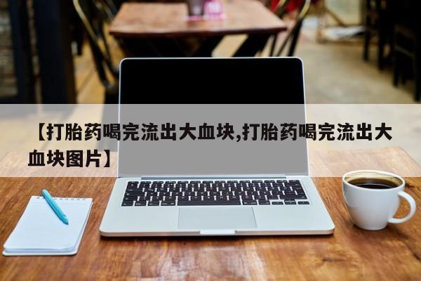 米非司酮片打胎药专卖微信【打胎药喝完流出大血块,打胎药喝完流出大血块图片】