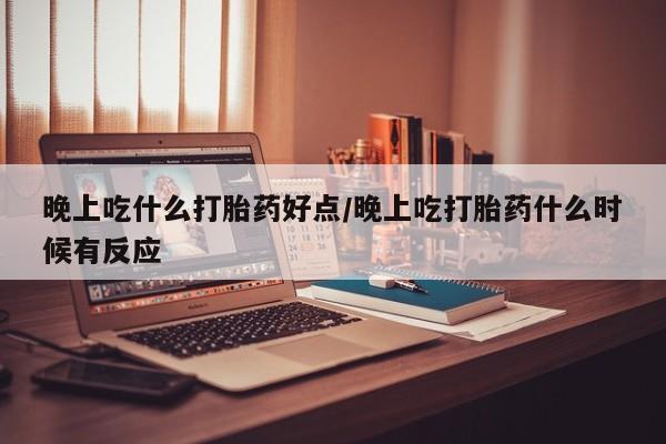 米非司酮片打胎药专卖微信晚上吃什么打胎药好点/晚上吃打胎药什么时候有反应