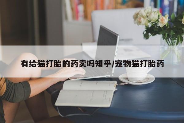 米非司酮片打胎药专卖微信有给猫打胎的药卖吗知乎/宠物猫打胎药