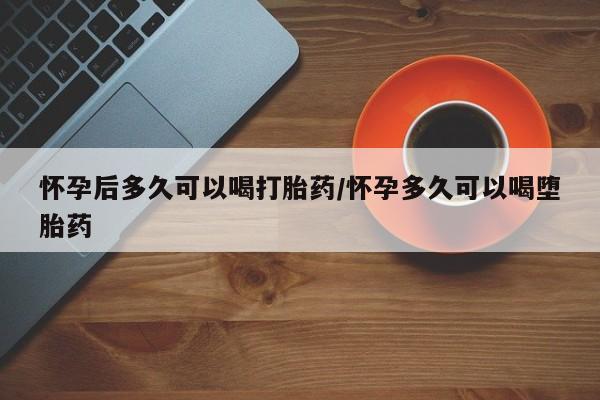 米非司酮片打胎药专卖微信怀孕后多久可以喝打胎药/怀孕多久可以喝堕胎药