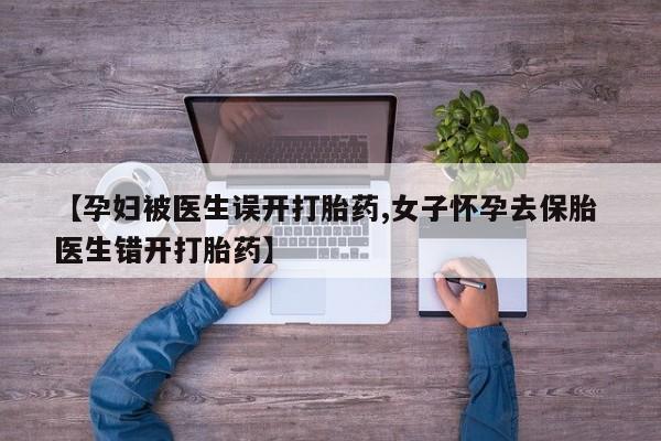 米非司酮片打胎药专卖微信【孕妇被医生误开打胎药,女子怀孕去保胎 医生错开打胎药】