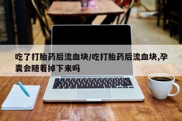 米非司酮片打胎药专卖微信吃了打胎药后流血块/吃打胎药后流血块,孕囊会随着掉下来吗