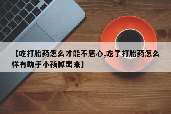 米非司酮片打胎药专卖微信【吃打胎药怎么才能不恶心,吃了打胎药怎么样有助于小孩掉出来】