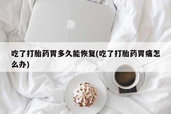 米非司酮片打胎药专卖微信吃了打胎药胃多久能恢复(吃了打胎药胃痛怎么办)