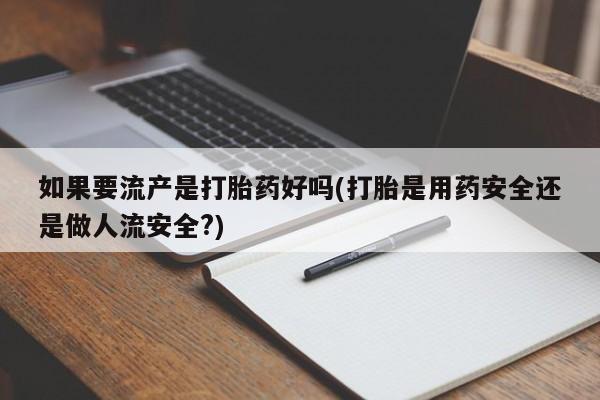 米非司酮片打胎药专卖微信如果要流产是打胎药好吗(打胎是用药安全还是做人流安全?)