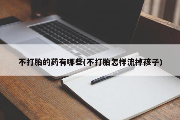 米非司酮片打胎药专卖微信不打胎的药有哪些(不打胎怎样流掉孩子)