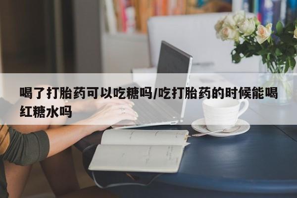 米非司酮片打胎药专卖微信喝了打胎药可以吃糖吗/吃打胎药的时候能喝红糖水吗