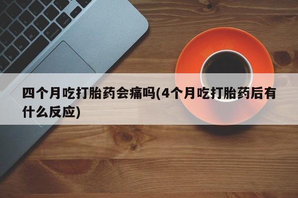 米非司酮片打胎药专卖微信四个月吃打胎药会痛吗(4个月吃打胎药后有什么反应)