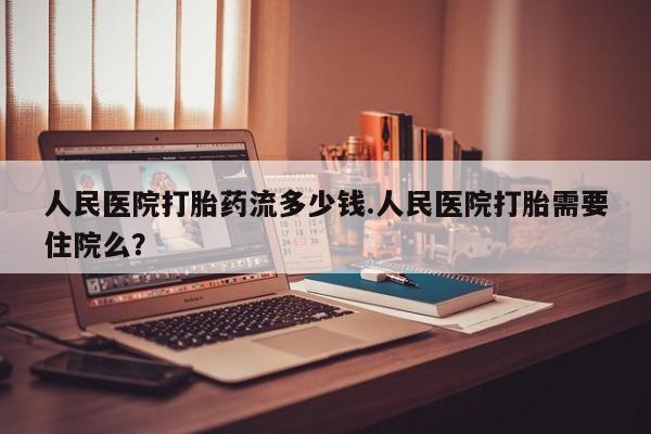 米非司酮片打胎药专卖微信人民医院打胎药流多少钱.人民医院打胎需要住院么？