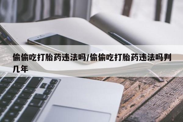 米非司酮片打胎药专卖微信偷偷吃打胎药违法吗/偷偷吃打胎药违法吗判几年