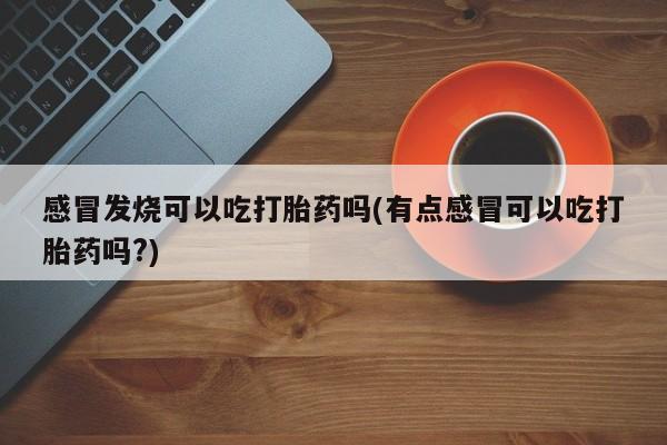米非司酮片打胎药专卖微信感冒发烧可以吃打胎药吗(有点感冒可以吃打胎药吗?)