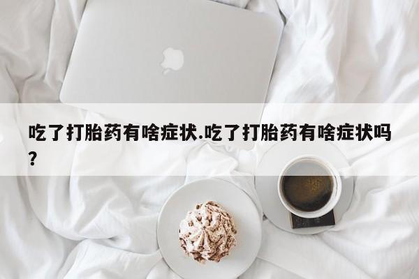 米非司酮片打胎药专卖微信吃了打胎药有啥症状.吃了打胎药有啥症状吗？