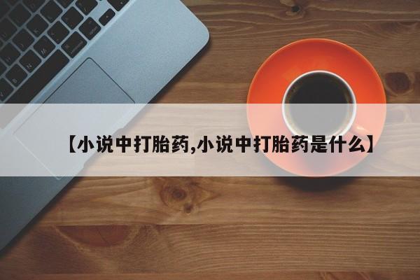 米非司酮片打胎药专卖微信【小说中打胎药,小说中打胎药是什么】