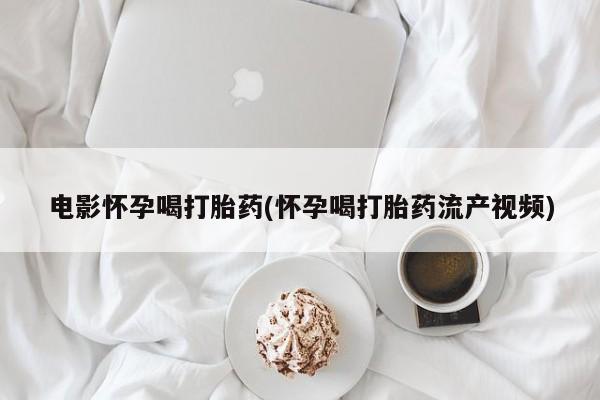 米非司酮片打胎药专卖微信电影怀孕喝打胎药(怀孕喝打胎药流产视频)