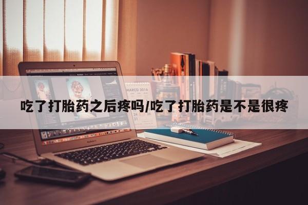 米非司酮片打胎药专卖微信吃了打胎药之后疼吗/吃了打胎药是不是很疼