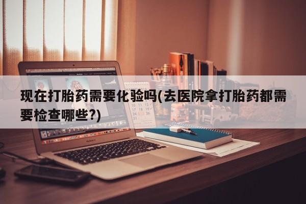 米非司酮片打胎药专卖微信现在打胎药需要化验吗(去医院拿打胎药都需要检查哪些?)