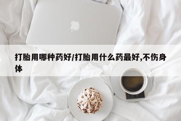 米非司酮片打胎药专卖微信打胎用哪种药好/打胎用什么药最好,不伤身体
