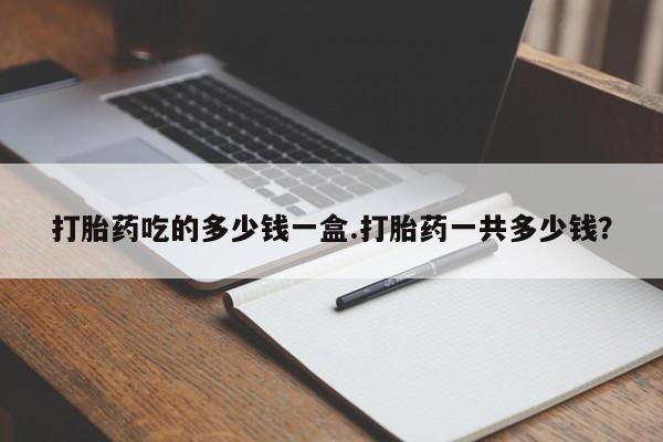 米非司酮片打胎药专卖微信打胎药吃的多少钱一盒.打胎药一共多少钱？