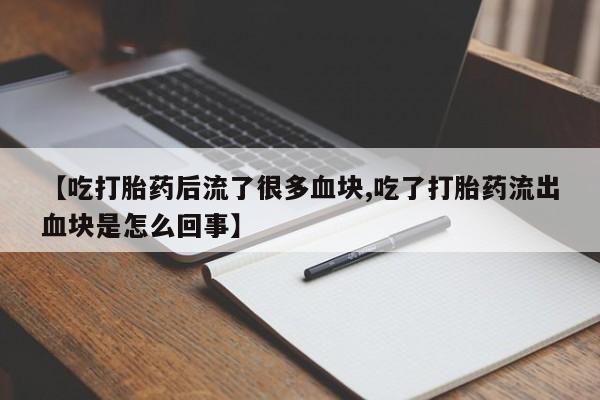 米非司酮片打胎药专卖微信【吃打胎药后流了很多血块,吃了打胎药流出血块是怎么回事】