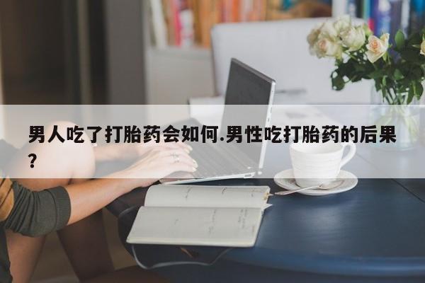米非司酮片打胎药专卖微信男人吃了打胎药会如何.男性吃打胎药的后果？