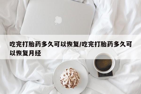 米非司酮片打胎药专卖微信吃完打胎药多久可以恢复/吃完打胎药多久可以恢复月经