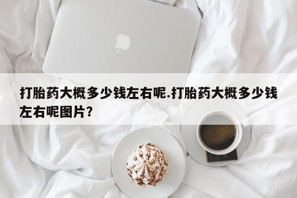 米非司酮片打胎药专卖微信打胎药大概多少钱左右呢.打胎药大概多少钱左右呢图片？