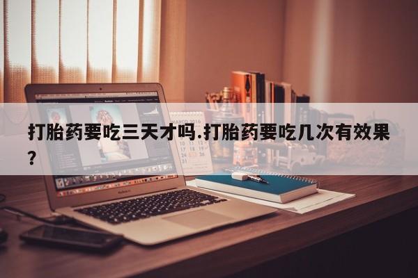 米非司酮片打胎药专卖微信打胎药要吃三天才吗.打胎药要吃几次有效果？