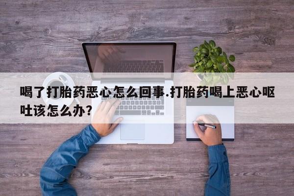 米非司酮片打胎药专卖微信喝了打胎药恶心怎么回事.打胎药喝上恶心呕吐该怎么办？