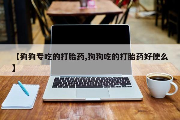 米非司酮片打胎药专卖微信【狗狗专吃的打胎药,狗狗吃的打胎药好使么】