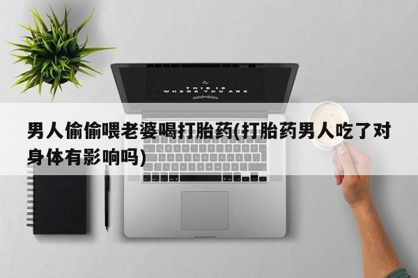 米非司酮片打胎药专卖微信男人偷偷喂老婆喝打胎药(打胎药男人吃了对身体有影响吗)