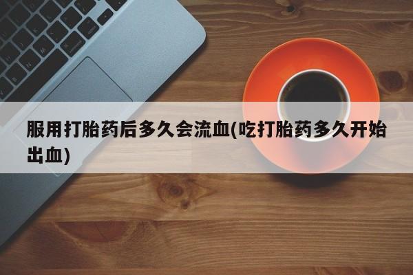 米非司酮片打胎药专卖微信服用打胎药后多久会流血(吃打胎药多久开始出血)