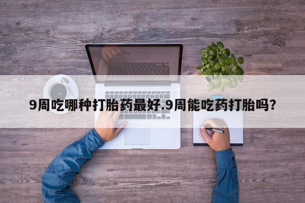米非司酮片打胎药专卖微信9周吃哪种打胎药最好.9周能吃药打胎吗？