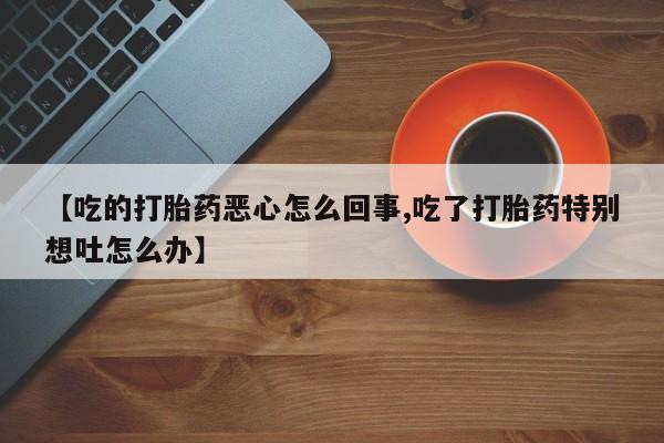 米非司酮片打胎药专卖微信【吃的打胎药恶心怎么回事,吃了打胎药特别想吐怎么办】