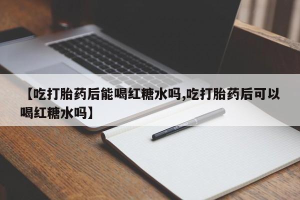 米非司酮片打胎药专卖微信【吃打胎药后能喝红糖水吗,吃打胎药后可以喝红糖水吗】