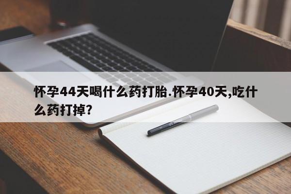 米非司酮片打胎药专卖微信怀孕44天喝什么药打胎.怀孕40天,吃什么药打掉？