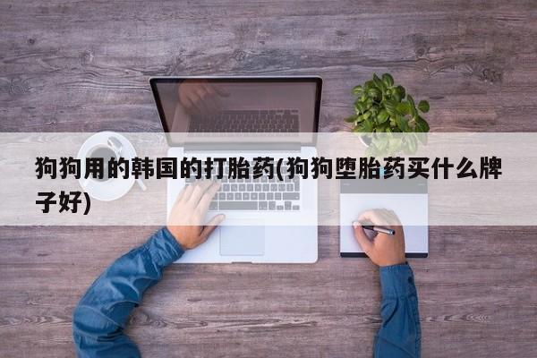 米非司酮片打胎药专卖微信狗狗用的韩国的打胎药(狗狗堕胎药买什么牌子好)