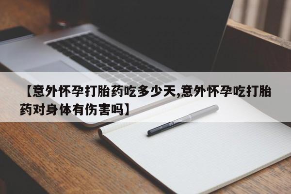 米非司酮片打胎药专卖微信【意外怀孕打胎药吃多少天,意外怀孕吃打胎药对身体有伤害吗】