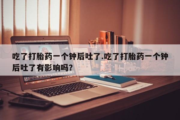 米非司酮片打胎药专卖微信吃了打胎药一个钟后吐了.吃了打胎药一个钟后吐了有影响吗？