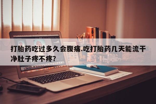 米非司酮片打胎药专卖微信打胎药吃过多久会腹痛.吃打胎药几天能流干净肚子疼不疼？
