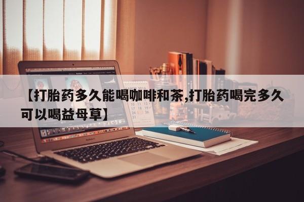 米非司酮片打胎药专卖微信【打胎药多久能喝咖啡和茶,打胎药喝完多久可以喝益母草】