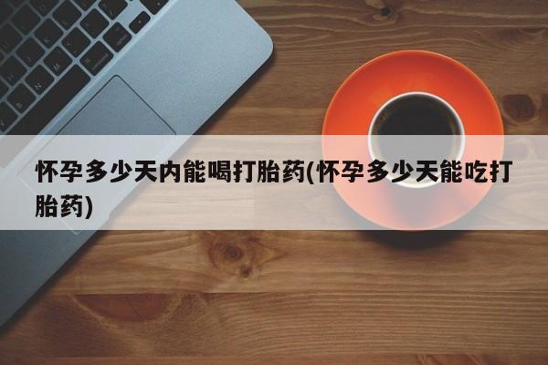米非司酮片打胎药专卖微信怀孕多少天内能喝打胎药(怀孕多少天能吃打胎药)