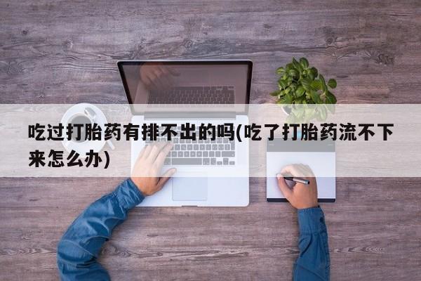 米非司酮片打胎药专卖微信吃过打胎药有排不出的吗(吃了打胎药流不下来怎么办)