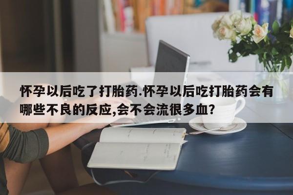米非司酮片打胎药专卖微信怀孕以后吃了打胎药.怀孕以后吃打胎药会有哪些不良的反应,会不会流很多血？