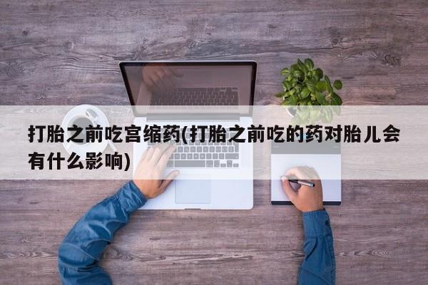 米非司酮片打胎药专卖微信打胎之前吃宫缩药(打胎之前吃的药对胎儿会有什么影响)