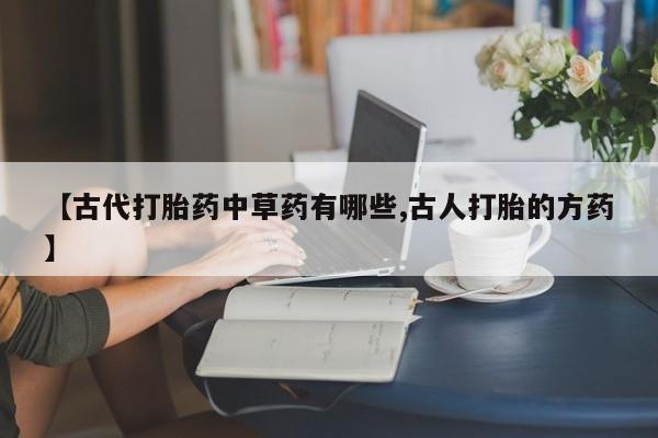 米非司酮片打胎药专卖微信【古代打胎药中草药有哪些,古人打胎的方药】